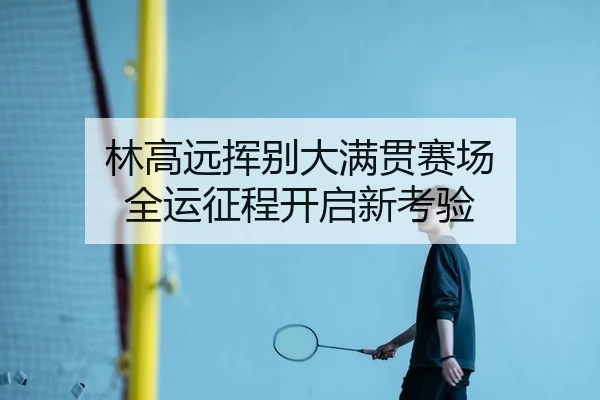 林高远挥别大满贯赛场 全运征程开启新考验